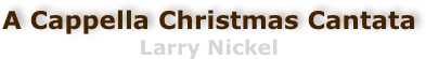 A Cappella Christmas Cantata
Larry Nickel

enjoy this quality recording while you study the complete score
