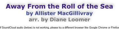 Away From the Roll of the Sea
by Allister MacGillivray
arr. by Diane Loomer

enjoy this quality recording while you study the complete score