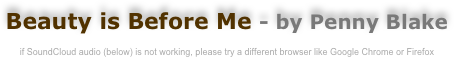 Beauty is Before Me - by Penny Blake

if SoundCloud audio (below) is not working, please try a different browser like Google Chrome or Firefox