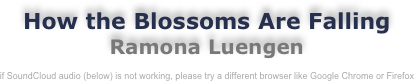 How the Blossoms Are Falling 
Ramona Luengen

if SoundCloud audio (below) is not working, please try a different browser like Google Chrome or Firefox