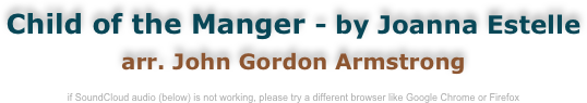 Child of the Manger - by Joanna Estelle
arr. John Gordon Armstrong

if SoundCloud audio (below) is not working, please try a different browser like Google Chrome or Firefox