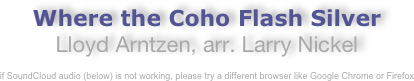 Where the Coho Flash Silver
Lloyd Arntzen, arr. Larry Nickel

if SoundCloud audio (below) is not working, please try a different browser like Google Chrome or Firefox