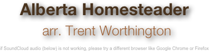 Alberta Homesteader
 arr. Trent Worthington

if SoundCloud audio (below) is not working, please try a different browser like Google Chrome or Firefox