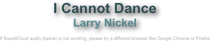 I Cannot Dance 
Larry Nickel

if SoundCloud audio (below) is not working, please try a different browser like Google Chrome or Firefox