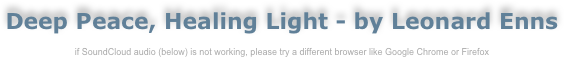 Deep Peace, Healing Light - by Leonard Enns

if SoundCloud audio (below) is not working, please try a different browser like Google Chrome or Firefox