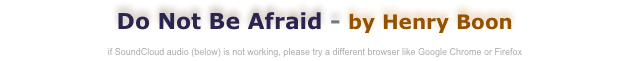 Do Not Be Afraid - by Henry Boon

if SoundCloud audio (below) is not working, please try a different browser like Google Chrome or Firefox