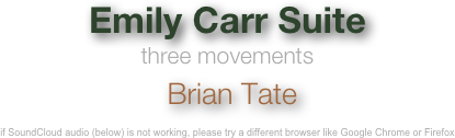 Emily Carr Suite
three movements
 Brian Tate

if SoundCloud audio (below) is not working, please try a different browser like Google Chrome or Firefox