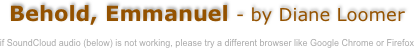 Behold, Emmanuel - by Diane Loomer

if SoundCloud audio (below) is not working, please try a different browser like Google Chrome or Firefox