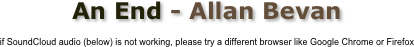 An End - Allan Bevan

if SoundCloud audio (below) is not working, please try a different browser like Google Chrome or Firefox