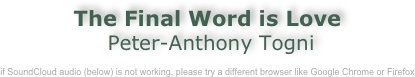 The Final Word is Love
 Peter-Anthony Togni

if SoundCloud audio (below) is not working, please try a different browser like Google Chrome or Firefox