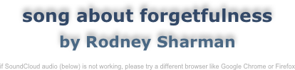 song about forgetfulness
by Rodney Sharman

if SoundCloud audio (below) is not working, please try a different browser like Google Chrome or Firefox