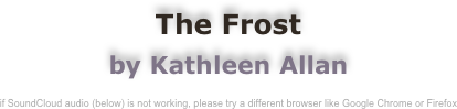 The Frost
by Kathleen Allan

if SoundCloud audio (below) is not working, please try a different browser like Google Chrome or Firefox