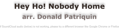 Hey Ho! Nobody Home
arr. Donald Patriquin

if SoundCloud audio (below) is not working, please try a different browser like Google Chrome or Firefox