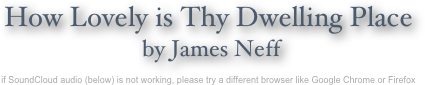 How Lovely is Thy Dwelling Place
 by James Neff

if SoundCloud audio (below) is not working, please try a different browser like Google Chrome or Firefox