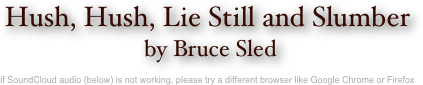 Hush, Hush, Lie Still and Slumber
 by Bruce Sled

if SoundCloud audio (below) is not working, please try a different browser like Google Chrome or Firefox
