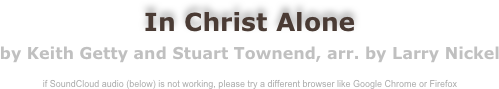 In Christ Alone
by Keith Getty and Stuart Townend, arr. by Larry Nickel

if SoundCloud audio (below) is not working, please try a different browser like Google Chrome or Firefox