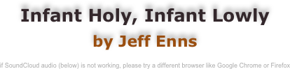 Infant Holy, Infant Lowly
by Jeff Enns

if SoundCloud audio (below) is not working, please try a different browser like Google Chrome or Firefox