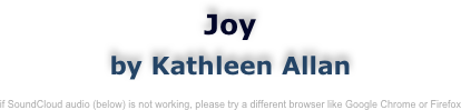 Joy
by Kathleen Allan

if SoundCloud audio (below) is not working, please try a different browser like Google Chrome or Firefox