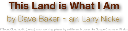 This Land is What I Am
by Dave Baker - arr. Larry Nickel

if SoundCloud audio (below) is not working, please try a different browser like Google Chrome or Firefox