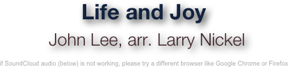 Life and Joy
 John Lee, arr. Larry Nickel 

if SoundCloud audio (below) is not working, please try a different browser like Google Chrome or Firefox