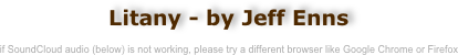 Litany - by Jeff Enns

if SoundCloud audio (below) is not working, please try a different browser like Google Chrome or Firefox