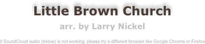 Little Brown Church
arr. by Larry Nickel

if SoundCloud audio (below) is not working, please try a different browser like Google Chrome or Firefox