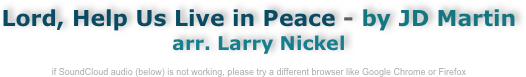 Lord, Help Us Live in Peace - by JD Martin
arr. Larry Nickel

if SoundCloud audio (below) is not working, please try a different browser like Google Chrome or Firefox