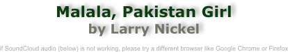 Malala, Pakistan Girl 
by Larry Nickel

if SoundCloud audio (below) is not working, please try a different browser like Google Chrome or Firefox