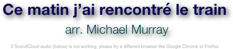 Ce matin j’ai rencontré le train
 arr. Michael Murray 

if SoundCloud audio (below) is not working, please try a different browser like Google Chrome or Firefox