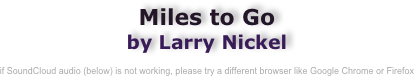 Miles to Go 
by Larry Nickel

if SoundCloud audio (below) is not working, please try a different browser like Google Chrome or Firefox