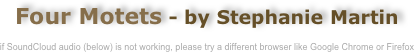 Four Motets - by Stephanie Martin

if SoundCloud audio (below) is not working, please try a different browser like Google Chrome or Firefox