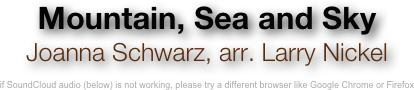 Mountain, Sea and Sky
Joanna Schwarz, arr. Larry Nickel 

if SoundCloud audio (below) is not working, please try a different browser like Google Chrome or Firefox