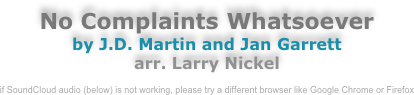 No Complaints Whatsoever
by J.D. Martin and Jan Garrett
arr. Larry Nickel

if SoundCloud audio (below) is not working, please try a different browser like Google Chrome or Firefox