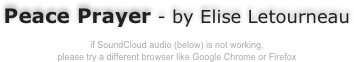 
Peace Prayer - by Elise Letourneau

if SoundCloud audio (below) is not working, 
please try a different browser like Google Chrome or Firefox