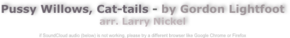 Pussy Willows, Cat-tails - by Gordon Lightfoot
arr. Larry Nickel

if SoundCloud audio (below) is not working, please try a different browser like Google Chrome or Firefox