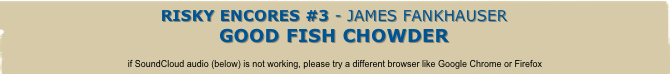 Risky Encores #3 - James Fankhauser
Good Fish Chowder

if SoundCloud audio (below) is not working, please try a different browser like Google Chrome or Firefox