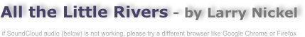 All the Little Rivers - by Larry Nickel

if SoundCloud audio (below) is not working, please try a different browser like Google Chrome or Firefox