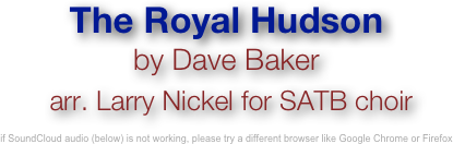The Royal Hudson
by Dave Baker
 arr. Larry Nickel for SATB choir

if SoundCloud audio (below) is not working, please try a different browser like Google Chrome or Firefox
