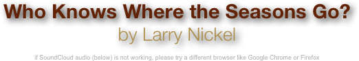 Who Knows Where the Seasons Go?
by Larry Nickel

if SoundCloud audio (below) is not working, please try a different browser like Google Chrome or Firefox