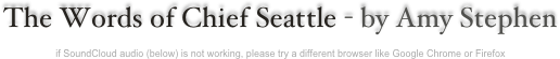 The Words of Chief Seattle - by Amy Stephen

if SoundCloud audio (below) is not working, please try a different browser like Google Chrome or Firefox