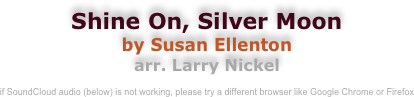 Shine On, Silver Moon
by Susan Ellenton
arr. Larry Nickel

if SoundCloud audio (below) is not working, please try a different browser like Google Chrome or Firefox