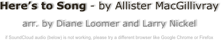 Here’s to Song - by Allister MacGillivray

arr. by Diane Loomer and Larry Nickel

if SoundCloud audio (below) is not working, please try a different browser like Google Chrome or Firefox