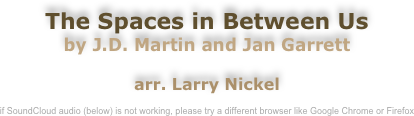 The Spaces in Between Us
by J.D. Martin and Jan Garrett

arr. Larry Nickel

if SoundCloud audio (below) is not working, please try a different browser like Google Chrome or Firefox