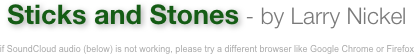 Sticks and Stones - by Larry Nickel

if SoundCloud audio (below) is not working, please try a different browser like Google Chrome or Firefox