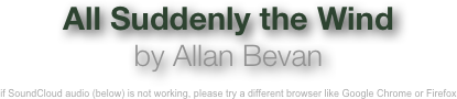 All Suddenly the Wind
by Allan Bevan

if SoundCloud audio (below) is not working, please try a different browser like Google Chrome or Firefox