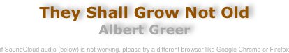 They Shall Grow Not Old
Albert Greer

if SoundCloud audio (below) is not working, please try a different browser like Google Chrome or Firefox