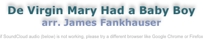 De Virgin Mary Had a Baby Boy 
arr. James Fankhauser

if SoundCloud audio (below) is not working, please try a different browser like Google Chrome or Firefox