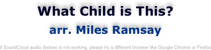 What Child is This?
arr. Miles Ramsay

if SoundCloud audio (below) is not working, please try a different browser like Google Chrome or Firefox