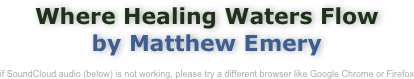 Where Healing Waters Flow
by Matthew Emery

if SoundCloud audio (below) is not working, please try a different browser like Google Chrome or Firefox