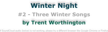 Winter Night
#2 - Three Winter Songs
by Trent Worthington

if SoundCloud audio (below) is not working, please try a different browser like Google Chrome or Firefox